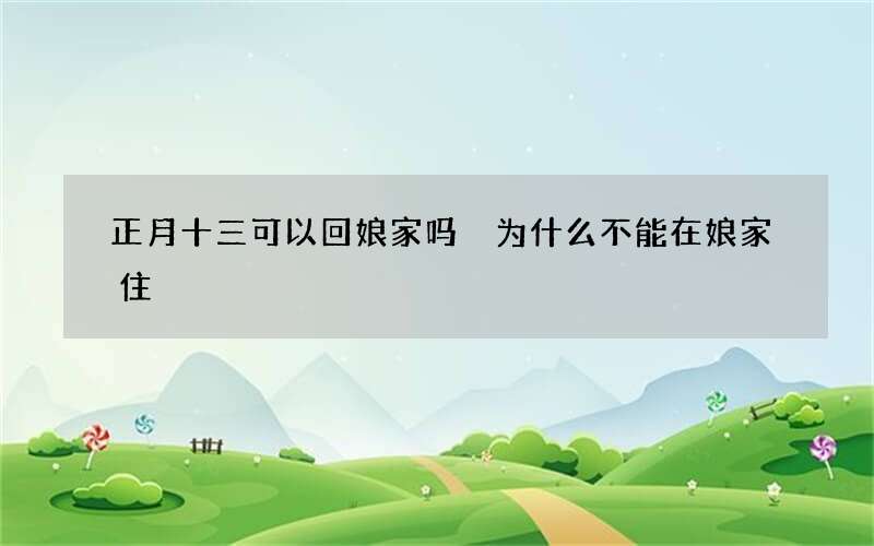 正月十三可以回娘家吗 为什么不能在娘家住